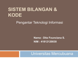 SISTEM BILANGAN &
KODE
  Pengantar Teknologi Informasi



            Nama : Dita Founciana S.
            NIM : 41812120030



           Universitas Mercubuana
 