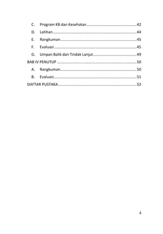 4
C. Program KB dan Kesehatan...............................................42
D. Latihan...............................................................................44
E. Rangkuman........................................................................45
F. Evaluasi..............................................................................45
G. Umpan Balik dan Tindak Lanjut.........................................49
BAB IV PENUTUP ...........................................................................50
A. Rangkuman........................................................................50
B. Evaluasi..............................................................................51
DAFTAR PUSTAKA..........................................................................52
 