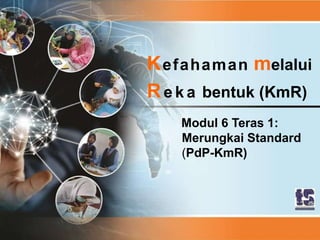 1
Kefahaman melalui
Re k a bentuk (KmR)
Modul 6 Teras 1:
Merungkai Standard
(PdP-KmR)
 