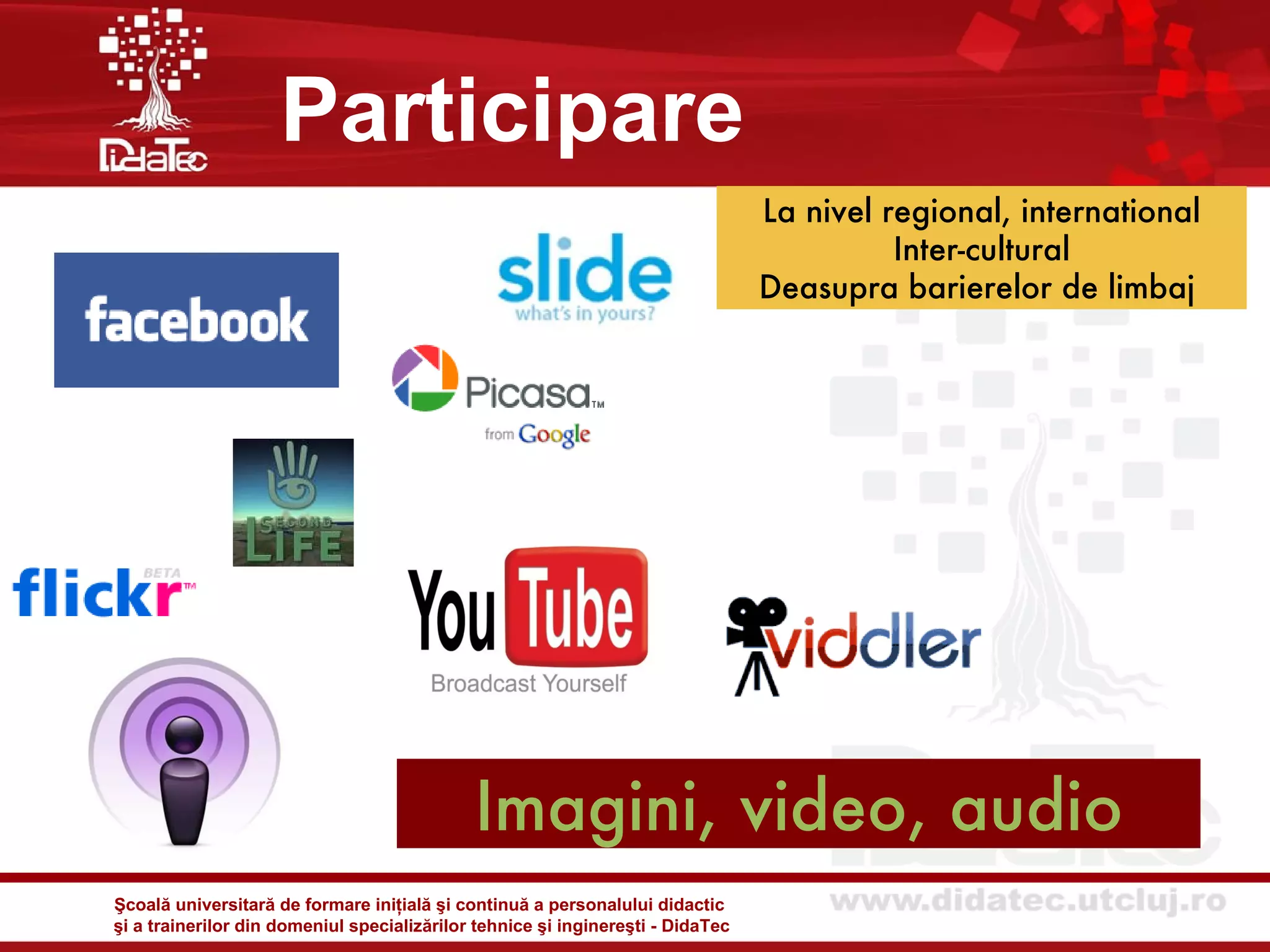 Participare
                                                                                 La nivel regional, international
                                                                                           Inter-cultural
                                                                                 Deasupra barierelor de limbaj




                                             Imagini, video, audio
Şcoală universitară de formare iniţială şi continuă a personalului didactic
şi a trainerilor din domeniul specializărilor tehnice şi inginereşti - DidaTec
 