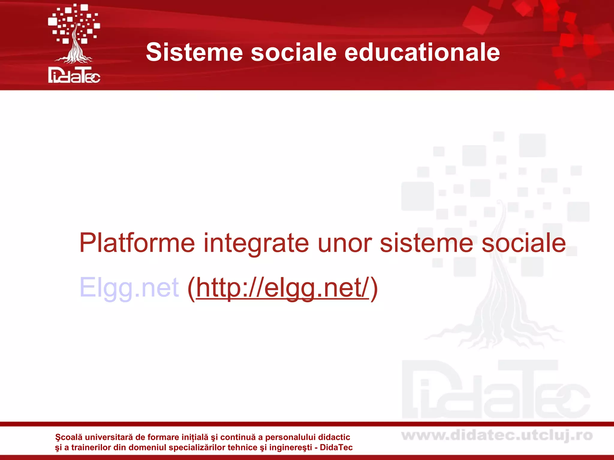 Sisteme sociale educationale




      Platforme integrate unor sisteme sociale
      Elgg.net (http://elgg.net/)




Şcoală universitară de formare iniţială şi continuă a personalului didactic
şi a trainerilor din domeniul specializărilor tehnice şi inginereşti - DidaTec
 