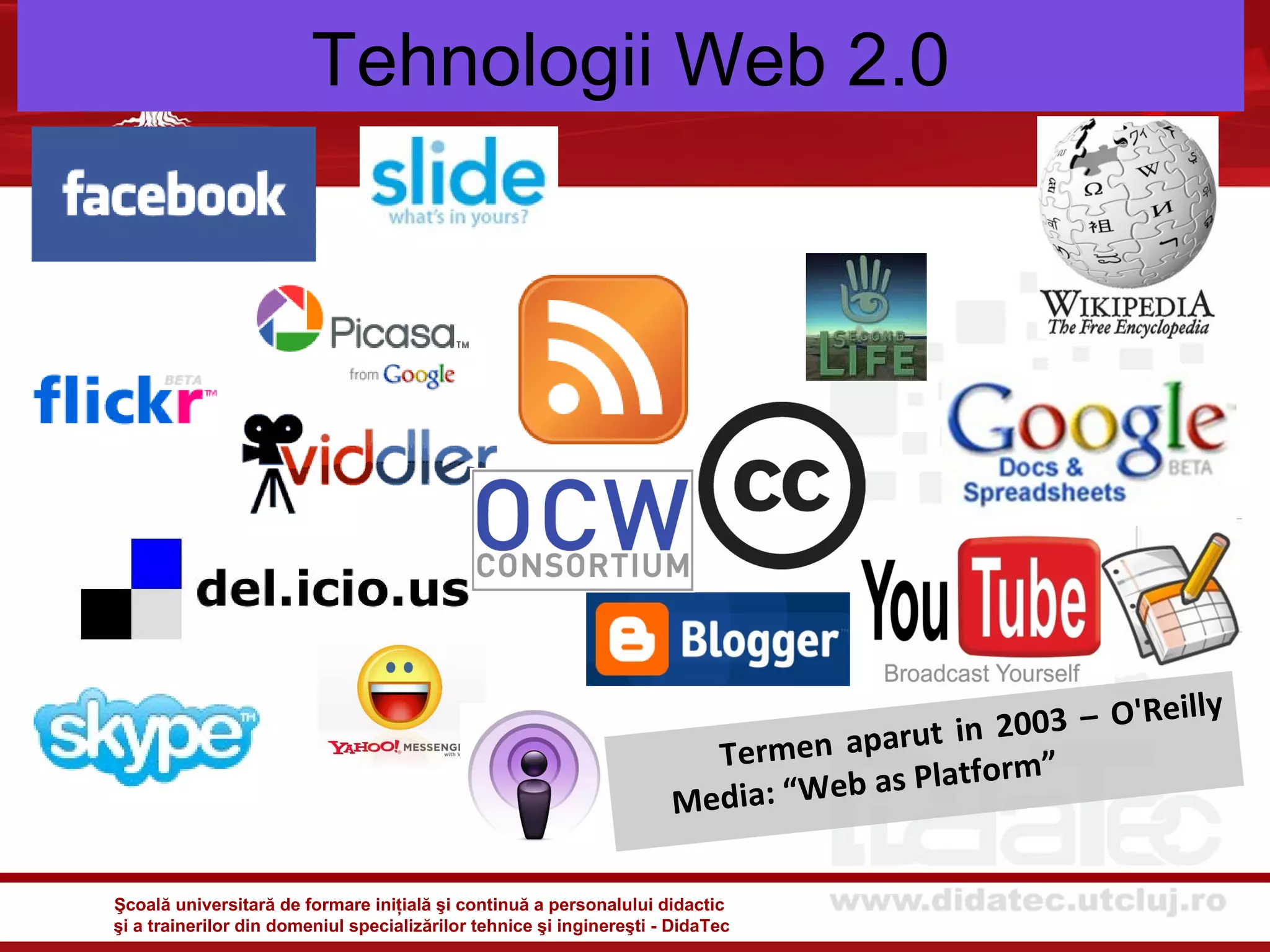 Tehnologii Web 2.0




                                                                                                        illy
                                                                                     rut in 2003 – O'Re
                                                                        Termen apa             ”
                                                                                 b as Platform
                                                                      Media: “We

Şcoală universitară de formare iniţială şi continuă a personalului didactic
şi a trainerilor din domeniul specializărilor tehnice şi inginereşti - DidaTec
 