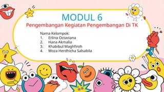 MODUL 6
Pengembangan Kegiatan Pengembangan Di TK
Nama Kelompok:
1. Erlina Octaviana
2. Hana Akmalia
3. Khabibul Maghfiroh
4. Moza Herdhicha Salsabila
 