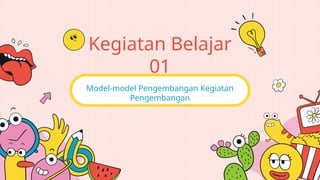 Model-model Pengembangan Kegiatan
Pengembangan
Kegiatan Belajar
01
 