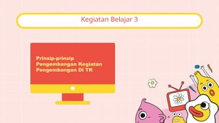 Kegiatan Belajar 3
Prinsip-prinsip
Pengembangan Kegiatan
Pengembangan Di TK
 