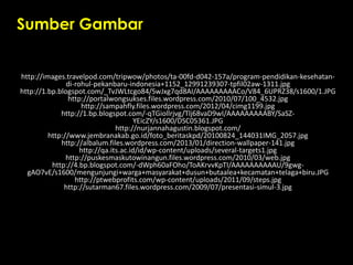 Sumber Gambar
http://images.travelpod.com/tripwow/photos/ta-00fd-d042-157a/program-pendidikan-kesehatan-
di-rohul-pekanbaru-indonesia+1152_12991239307-tpfil02aw-1311.jpg
http://1.bp.blogspot.com/_TvJWLtcgo84/SwJxg7qd8AI/AAAAAAAAACo/V84_6UPRZ38/s1600/1.JPG
http://portalwongsukses.files.wordpress.com/2010/07/100_4532.jpg
http://sampahfly.files.wordpress.com/2012/04/cimg1199.jpg
http://1.bp.blogspot.com/-qTGiollrjvg/Tlj68vaD9wI/AAAAAAAAABY/SaSZ-
YEicZY/s1600/DSC05361.JPG
http://nurjannahagustin.blogspot.com/
http://www.jembranakab.go.id/foto_beritaskpd/20100824_144031IMG_2057.jpg
http://albalum.files.wordpress.com/2013/01/direction-wallpaper-141.jpg
http://qa.its.ac.id/id/wp-content/uploads/several-targets1.jpg
http://puskesmaskutowinangun.files.wordpress.com/2010/03/web.jpg
http://4.bp.blogspot.com/-dWph60aFOho/ToAKrvvKpTI/AAAAAAAAAAU/9gwg-
gAO7vE/s1600/mengunjungi+warga+masyarakat+dusun+butaalea+kecamatan+telaga+biru.JPG
http://ptwebprofits.com/wp-content/uploads/2011/09/steps.jpg
http://sutarman67.files.wordpress.com/2009/07/presentasi-simul-3.jpg
 