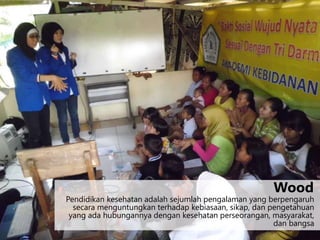 Pendidikan kesehatan adalah sejumlah pengalaman yang berpengaruh
secara menguntungkan terhadap kebiasaan, sikap, dan pengetahuan
yang ada hubungannya dengan kesehatan perseorangan, masyarakat,
dan bangsa
Wood
 