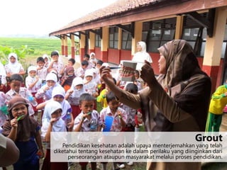 Pendidikan kesehatan adalah upaya menterjemahkan yang telah
diketahui tentang kesehatan ke dalam perilaku yang diinginkan dari
perseorangan ataupun masyarakat melalui proses pendidikan.
Grout
 
