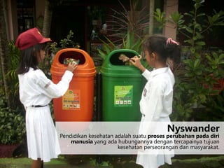 Pendidikan kesehatan adalah suatu proses perubahan pada diri
manusia yang ada hubungannya dengan tercapainya tujuan
kesehatan perseorangan dan masyarakat.
Nyswander
 
