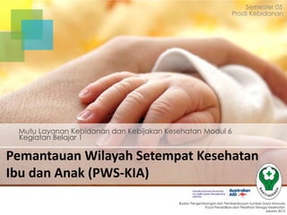 Pemantauan Wilayah Setempat Kesehatan
Ibu dan Anak (PWS-KIA)
Kegiatan Belajar 1
Mutu Layanan Kebidanan dan Kebijakan Kesehatan Modul 6
Semester 05
Prodi Kebidanan
Badan Pengembangan dan Pemberdayaan Sumber Daya Manusia
Pusat Pendidikan dan Pelatihan Tenaga Kesehatan
Jakarta 2013
 
