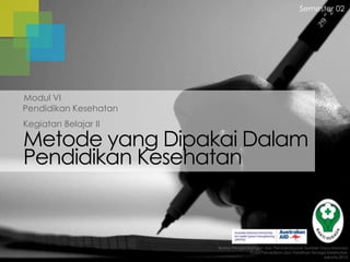 Semester 02

Modul VI
Pendidikan Kesehatan
Kegiatan Belajar II

Metode yang Dipakai Dalam
Pendidikan Kesehatan

Badan Pengembangan dan Pemberdayaan Sumber Daya Manusia
Pusat Pendidikan dan Pelatihan Tenaga Kesehatan
Jakarta 2013

 