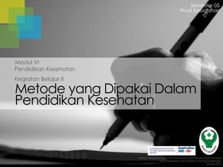 Metode yang Dipakai Dalam
Pendidikan Kesehatan
Kegiatan Belajar II
Pendidikan Kesehatan
Badan Pengembangan dan Pemberdayaan Sumber Daya Manusia
Pusat Pendidikan dan Pelatihan Tenaga Kesehatan
Jakarta 2013
Modul VI
Semester 05
Prodi Kebidanan
 