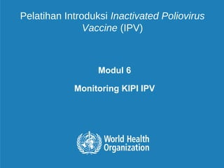 Modul 6
Monitoring KIPI IPV
Pelatihan Introduksi Inactivated Poliovirus
Vaccine (IPV)
 