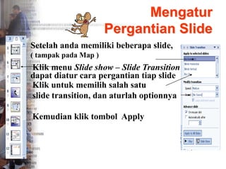 Mengatur
Pergantian ݺߣ
Setelah anda memiliki beberapa slide,
( tampak pada Map )
dapat diatur cara pergantian tiap slide
Klik menu ݺߣ show – ݺߣ Transition
Klik untuk memilih salah satu
slide transition, dan aturlah optionnya
Kemudian klik tombol Apply
 