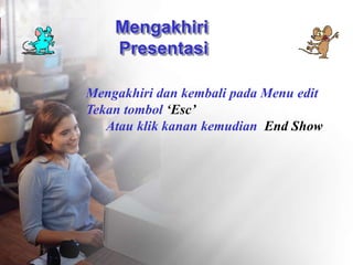 Mengakhiri
Presentasi
Mengakhiri dan kembali pada Menu edit
Tekan tombol ‘Esc’
Atau klik kanan kemudian End Show
 