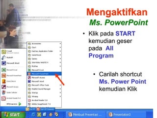 Mengaktifkan
Ms. PowerPoint
• Klik pada START
kemudian geser
pada All
Program
• Carilah shortcut
Ms. Power Point
kemudian Klik
 