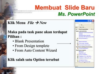 Membuat ݺߣ Baru
Ms. PowerPoint
Klik Menu File  New
Maka pada task pane akan terdapat
Pilihan :
• Blank Presentation
• From Design templete
• From Auto Content Wizard
Klik salah satu Option tersebut
 