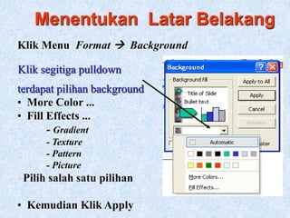 Menentukan Latar Belakang
Klik Menu Format  Background
Klik segitiga pulldown
terdapat pilihan background
• More Color ...
• Fill Effects ...
- Gradient
- Texture
- Pattern
- Picture
Pilih salah satu pilihan
• Kemudian Klik Apply
 