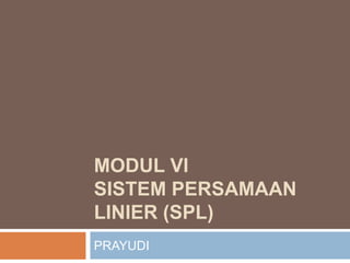 MODUL VI
SISTEM PERSAMAAN
LINIER (SPL)
PRAYUDI
 