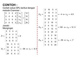 CONTOH :
Carilah solusi SPL berikut dengan
metode Crammer :
Jawab :
Mengingat,





































20
16
10
12
x
x
x
x
2664
5653
3442
4532
4
3
2
1
5.8-x68-
26624
56512
34410
45316
8
2664
5653
3442
4532
11 

D
D
-7x56-
24664
12654
10442
16532
5.12x100
22464
51254
31042
41632
-0.5x4-
26244
56123
34102
45162
44
33
22



D
D
D
 