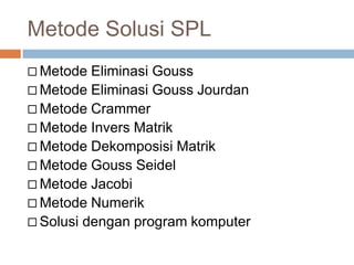 Metode Solusi SPL
 Metode Eliminasi Gouss
 Metode Eliminasi Gouss Jourdan
 Metode Crammer
 Metode Invers Matrik
 Metode Dekomposisi Matrik
 Metode Gouss Seidel
 Metode Jacobi
 Metode Numerik
 Solusi dengan program komputer
 