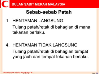 Sebab-sebab Patah HENTAMAN LANGSUNG Tulang patah/retak di bahagian di mana tekanan berlaku. HENTAMAN TIDAK LANGSUNG Tulang patah/retak di bahagian tempat yang jauh dari tempat tekanan berlaku. 