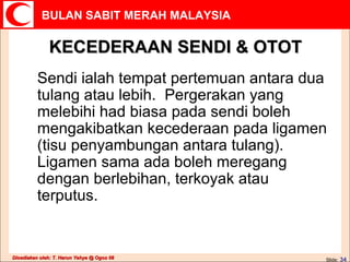 KECEDERAAN SENDI & OTOT Sendi ialah tempat pertemuan antara dua tulang atau lebih.  Pergerakan yang melebihi had biasa pada sendi boleh mengakibatkan kecederaan pada ligamen (tisu penyambungan antara tulang).  Ligamen sama ada boleh meregang dengan berlebihan, terkoyak atau terputus. 
