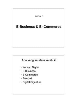 MODUL 7 
E-Business & E- Commerce 
Apa yang saudara ketahui? 
• Konsep Digital 
• E-Business 
• E-Commerce 
• Enkripsi 
• Digital Signature 
 