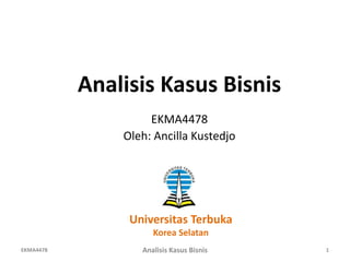 Analisis Kasus Bisnis
EKMA4478
Oleh: Ancilla Kustedjo
EKMA4478 Analisis Kasus Bisnis 1
Universitas Terbuka
Korea Selatan
 