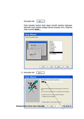 Kemudian klik

          Pada tampilan berikut Anda dapat memilih diantara beberapa
          alternatif untuk dipakai sebagai bentuk tampilan form. Misalnya
          Anda memilih stone ...




       5. Kemudian klik




Mengoperasikan Dasar-dasar basis data                       Page 27 of 50
 
