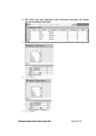4. Pilih table yang akan digunakan yaitu mahasiswa kemudian klik Design
       dan lalu tambahkan filed total.




    5.




    6.




    7.



Mengoperasikan Dasar-dasar basis data                   Page 48 of 50
 