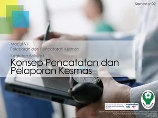 Semester 02

Modul VII
Pelaporan dan Pencatatan Kesmas
Kegiatan Belajar I

Konsep Pencatatan dan
Pelaporan Kesmas

Badan Pengembangan dan Pemberdayaan Sumber Daya Manusia
Pusat Pendidikan dan Pelatihan Tenaga Kesehatan
Jakarta 2013

 