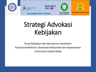 Strategi Advokasi
Kebijakan
Pusat Kebijakan dan Manajemen Kesehatan
Fakultas Kedokteran, Kesehatan Masyrakat dan Keperawatan
Universitas Gadjah Mada
 