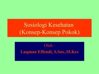Sosiologi Kesehatan  (Konsep-Konsep Pokok) Oleh : Luqman Effendi, S.Sos.,M.Kes 