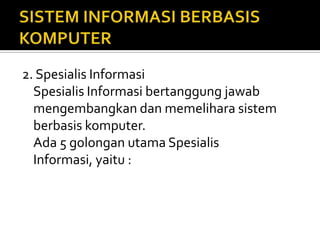 2. Spesialis Informasi
Spesialis Informasi bertanggung jawab
mengembangkan dan memelihara sistem
berbasis komputer.
Ada 5 golongan utama Spesialis
Informasi, yaitu :
 