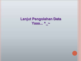 Lanjut Pengolahan Data
Yaaa... ^_~
 