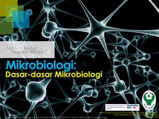 Modul 8 Biologi
Kegiatan Belajar 1

Mikrobiologi:

Dasar-dasar Mikrobiologi

Badan Pengembangan dan Pemberdayaan Sumber Daya Manusia
Pusat Pendidikan dan Pelatihan Tenaga Kesehatan
Jakarta 2013
http://medstudenthelp.com/wp-content/uploads/2013/01/20-b-w-neurons-1680x1050-3d-wallpaper.jpg

 