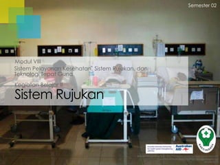 Semester 02

Modul VIII
Sistem Pelayanan Kesehatan, Sistem Rujukan, dan
Teknologi Tepat Guna

Kegiatan Belajar II

Sistem Rujukan

Badan Pengembangan dan Pemberdayaan Sumber Daya Manusia
Pusat Pendidikan dan Pelatihan Tenaga Kesehatan
Jakarta 2013

 