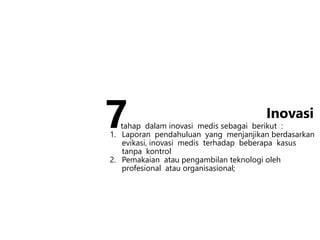 tahap dalam inovasi medis sebagai berikut :
1. Laporan pendahuluan yang menjanjikan berdasarkan
evikasi, inovasi medis terhadap beberapa kasus
tanpa kontrol
2. Pemakaian atau pengambilan teknologi oleh
profesional atau organisasional;
Inovasi
7
 