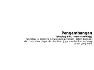 Teknologi baru (new technology)
Teknologi ini biasanya menunjukkan perbaikan dalam diagnosis
dan ketepatan diagnosis, demikian juga memberikan teknologi
terapi yang baru.
Pengembangan
 
