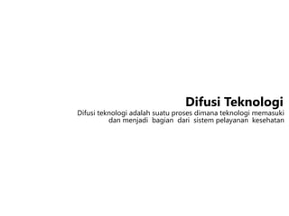 Difusi teknologi adalah suatu proses dimana teknologi memasuki
dan menjadi bagian dari sistem pelayanan kesehatan
Difusi Teknologi
 