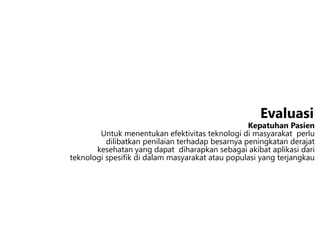 Kepatuhan Pasien
Untuk menentukan efektivitas teknologi di masyarakat perlu
dilibatkan penilaian terhadap besarnya peningkatan derajat
kesehatan yang dapat diharapkan sebagai akibat aplikasi dari
teknologi spesifik di dalam masyarakat atau populasi yang terjangkau
Evaluasi
 