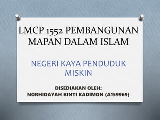 LMCP 1552 PEMBANGUNAN
MAPAN DALAM ISLAM
NEGERI KAYA PENDUDUK
MISKIN
DISEDIAKAN OLEH:
NORHIDAYAH BINTI KADIMON (A159969)
 