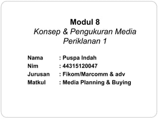 Modul 8
Konsep & Pengukuran Media
Periklanan 1
Nama : Puspa Indah
Nim : 44315120047
Jurusan : Fikom/Marcomm & adv
Matkul : Media Planning & Buying
 