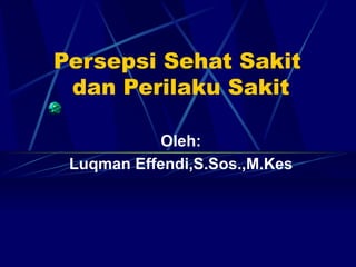 Persepsi Sehat Sakit  dan Perilaku Sakit Oleh: Luqman Effendi,S.Sos.,M.Kes 