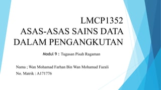 LMCP1352
ASAS-ASAS SAINS DATA
DALAM PENGANGKUTAN
Modul 9 : Tugasan Pisah Ragaman
Nama ; Wan Mohamad Farhan Bin Wan Mohamad Fazali
No. Matrik : A171776
 