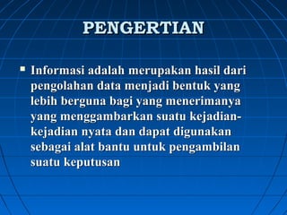 PPEENNGGEERRTTIIAANN 
 Informasi adalah merupakan hasil dari 
pengolahan data menjadi bentuk yang 
lebih berguna bagi yang menerimanya 
yang menggambarkan suatu kejadian-kejadian 
nyata dan dapat digunakan 
sebagai alat bantu untuk pengambilan 
suatu keputusan 
 