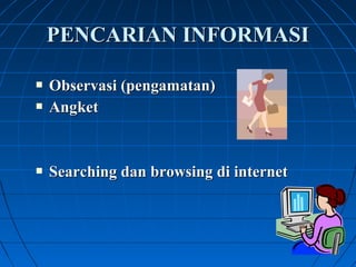 PENCARIAN INFORMASI 
 Observasi (pengamatan) 
 Angket 
 Searching dan browsing di internet 
 