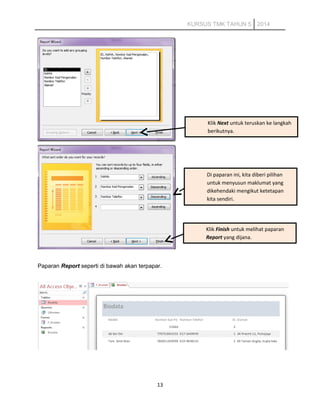 KURSUS TMK TAHUN 5 2014
Paparan Report seperti di bawah akan terpapar.
13
Klik Next untuk teruskan ke langkah
berikutnya.
Di paparan ini, kita diberi pilihan
untuk menyusun maklumat yang
dikehendaki mengikut ketetapan
kita sendiri.
Klik Finish untuk melihat paparan
Report yang dijana.
 