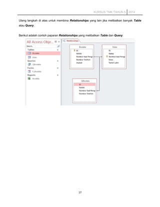 KURSUS TMK TAHUN 5 2014
Ulang langkah di atas untuk membina Relationships yang lain jika melibatkan banyak Table
atau Query.
Berikut adalah contoh paparan Relationships yang melibatkan Table dan Query.
17
 